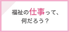 福祉の仕事って何だろう