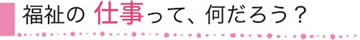 福祉の仕事って、なんだろう？