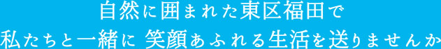 自然に囲まれた東区福田で私たちと一緒に笑顔あふれる生活を送りませんか。