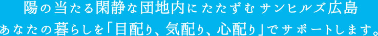日の当たる閑静な団地内にたたずむサンヒルズ広島　あなたの暮らしを「目配り、気配り、心配り」でサポートします。